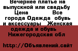 Вечернее платье на выпускной или свадьбу › Цена ­ 10 000 - Все города Одежда, обувь и аксессуары » Женская одежда и обувь   . Нижегородская обл.